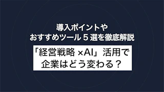 「経営戦略×AI」活用で企業はどう変わる？導入ポイントやおすすめツール5選を徹底解説