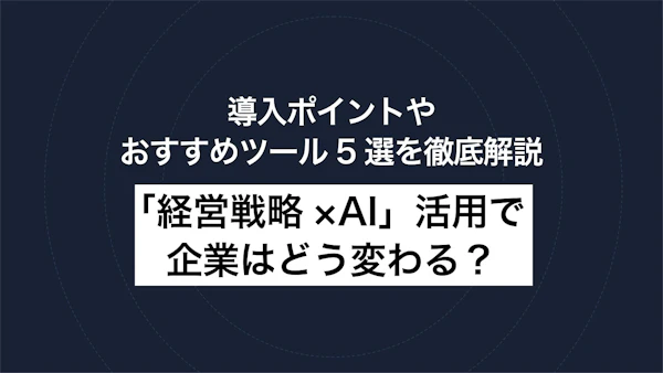 「経営戦略×AI」活用で企業はどう変わる？導入ポイントやおすすめツール5選を徹底解説