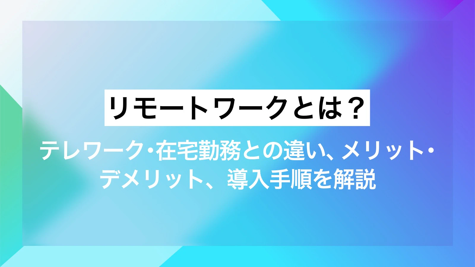 リモートワークとは？テレワーク・在宅勤務との違い、メリット・デメリット、導入手順を解説 