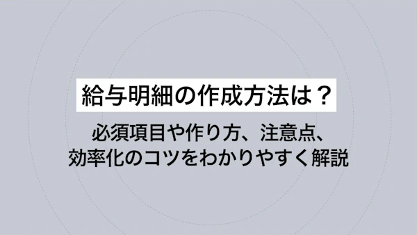 給与明細の作成方法は？必須項目や作り方、注意点、効率化のコツをわかりやすく解説