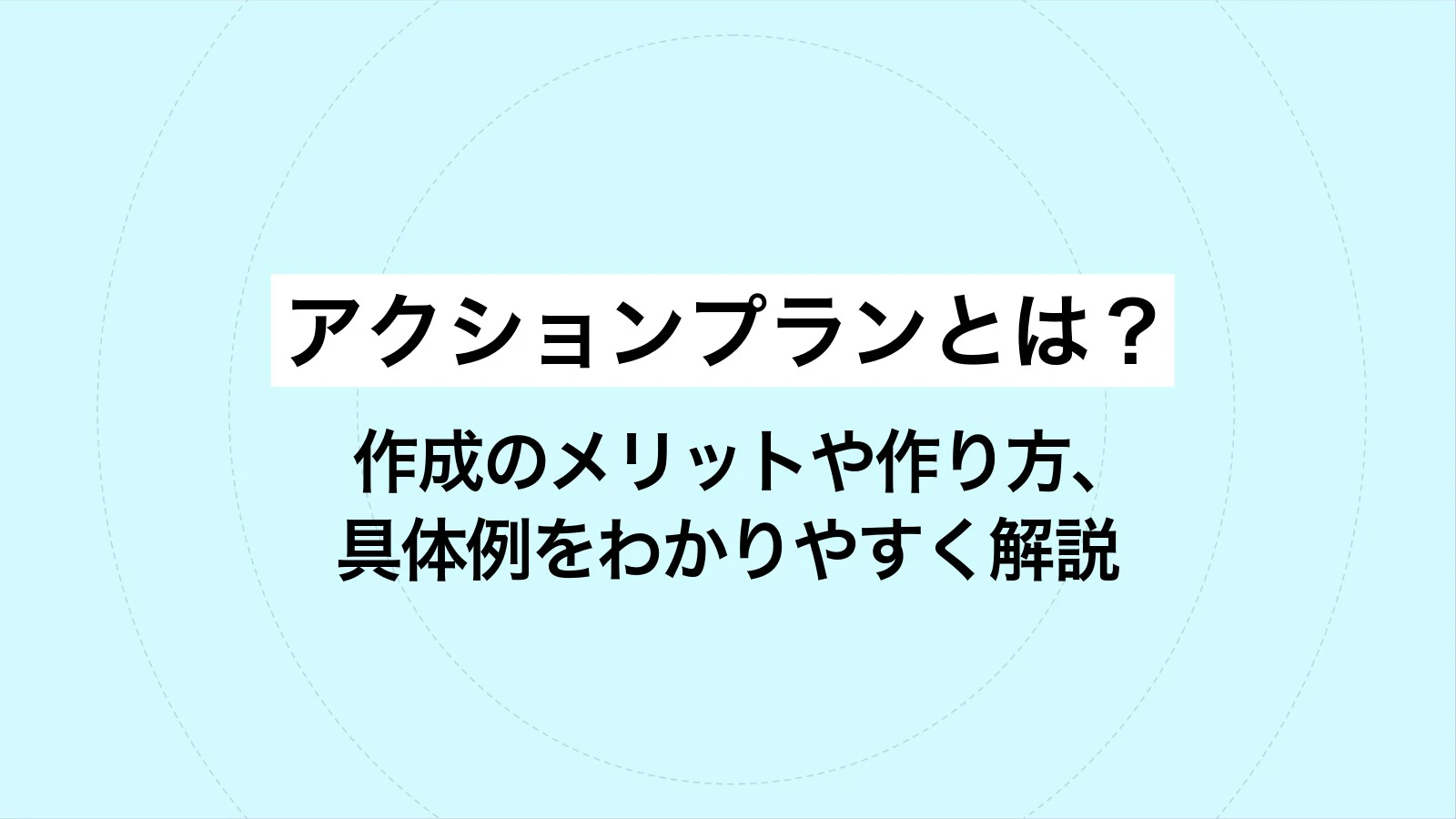 アクションプランとは?作成のメリットや作り方、具体例をわかりやすく解説