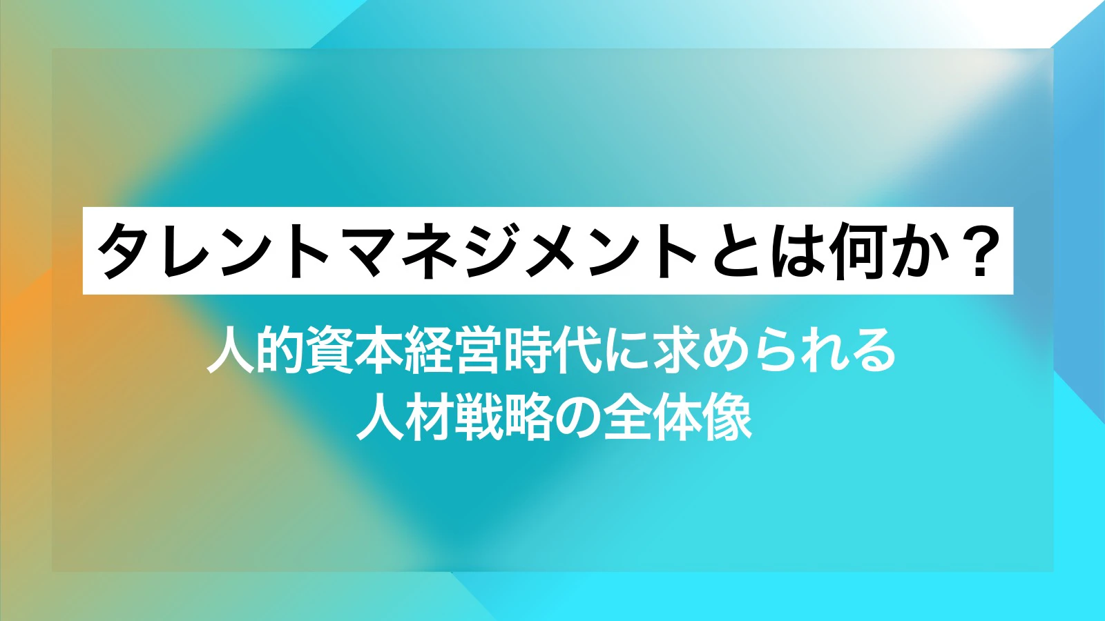 タ​​レントマネジメントとは何か？人的資本経営時代に求められる人材戦略の全体像​