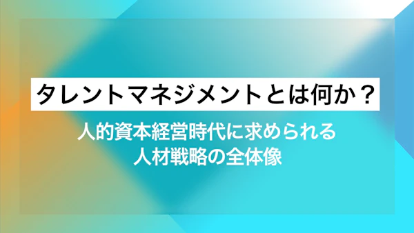 タ​​レントマネジメントとは何か？人的資本経営時代に求められる人材戦略の全体像​