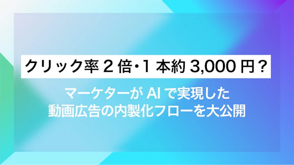 クリック率2倍・1本約3,000円？ マーケターがAIで実現した動画広告の内製化フローを大公開