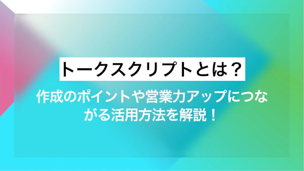 トークスクリプトとは？作成のポイントや営業力アップにつながる活用方法を解説！
