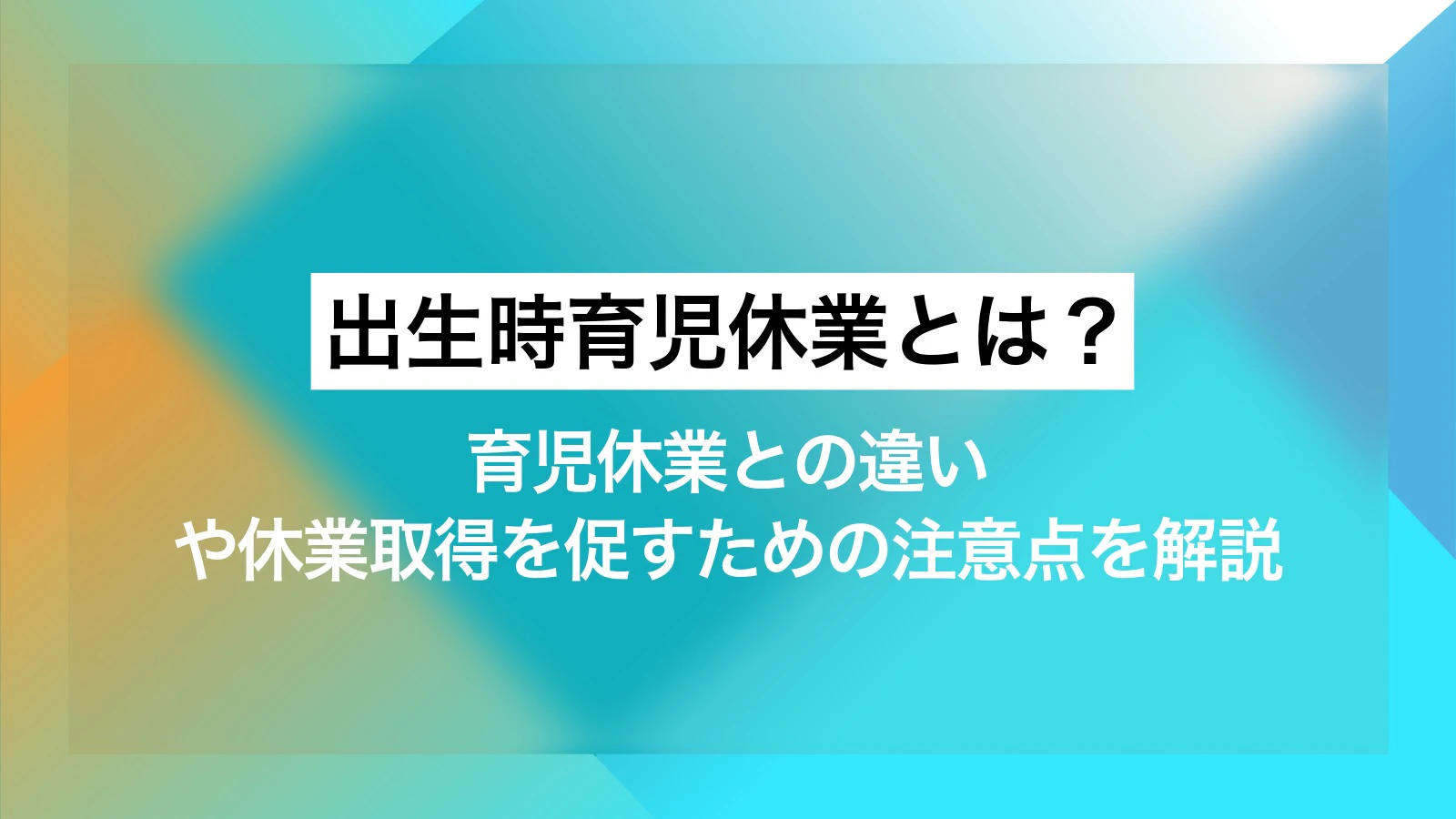 出生時育児休業（産後パパ育休）とは？育児休業との違いや休業取得を促すための注意点を解説