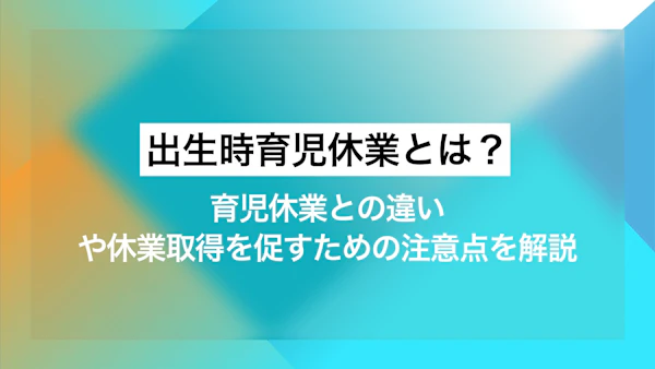 出生時育児休業（産後パパ育休）とは？育児休業との違いや休業取得を促すための注意点を解説