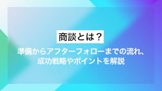 商談とは？準備からアフターフォローまでの流れ、成功戦略やポイントを解説