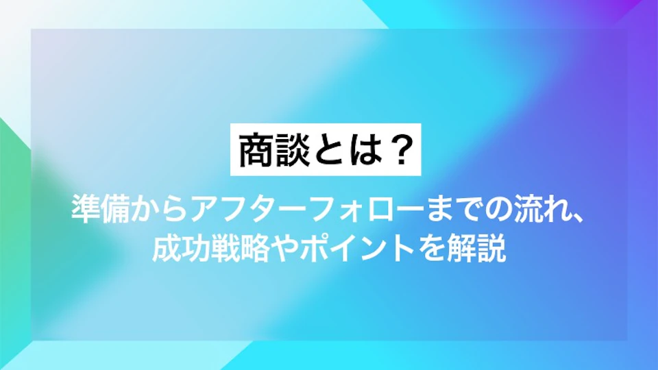 商談とは？準備からアフターフォローまでの流れ、成功戦略やポイントを解説