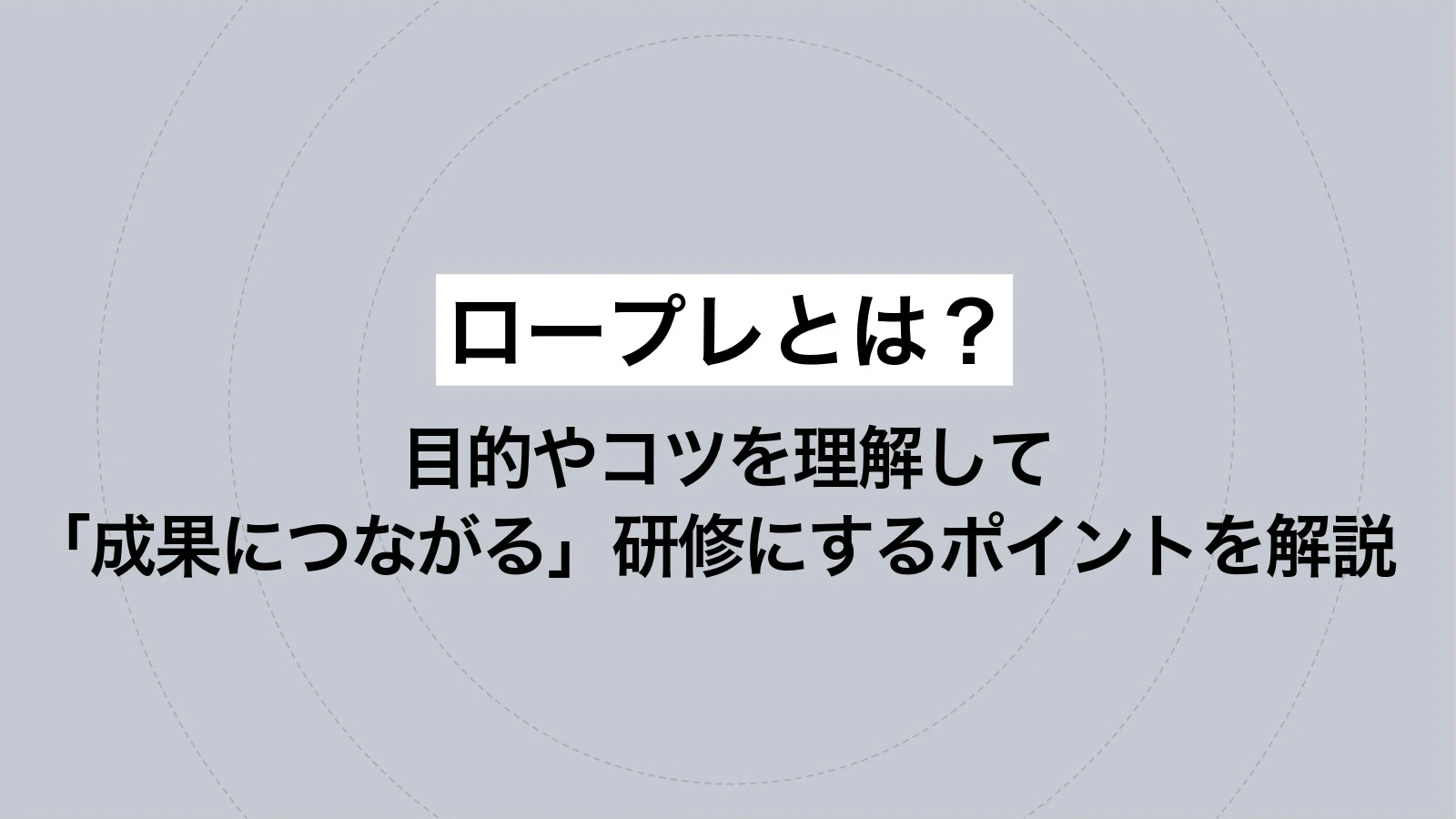 ロープレとは？目的やコツを理解して「成果につながる」研修にするポイントを解説