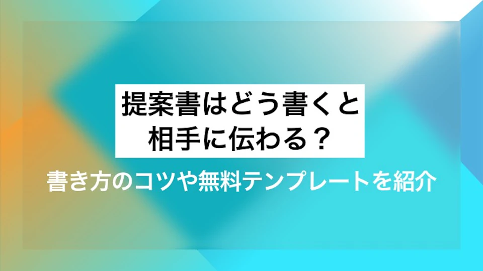 提案書はどう書くと相手に伝わる？ 書き方のコツや無料テンプレートを紹介