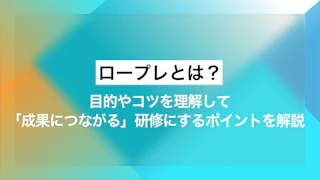 ロープレとは？目的やコツを理解して「成果につながる」研修にするポイントを解説