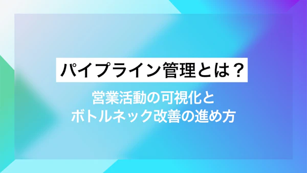 パイプライン管理とは？営業活動の可視化とボトルネック改善の進め方