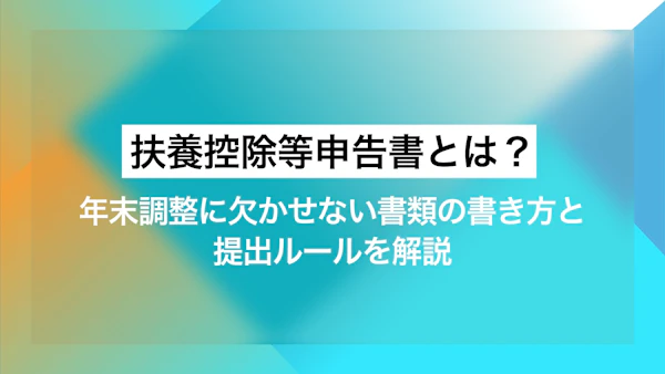 扶養控除等申告書とは？年末調整に欠かせない書類の書き方と提出ルールを解説 