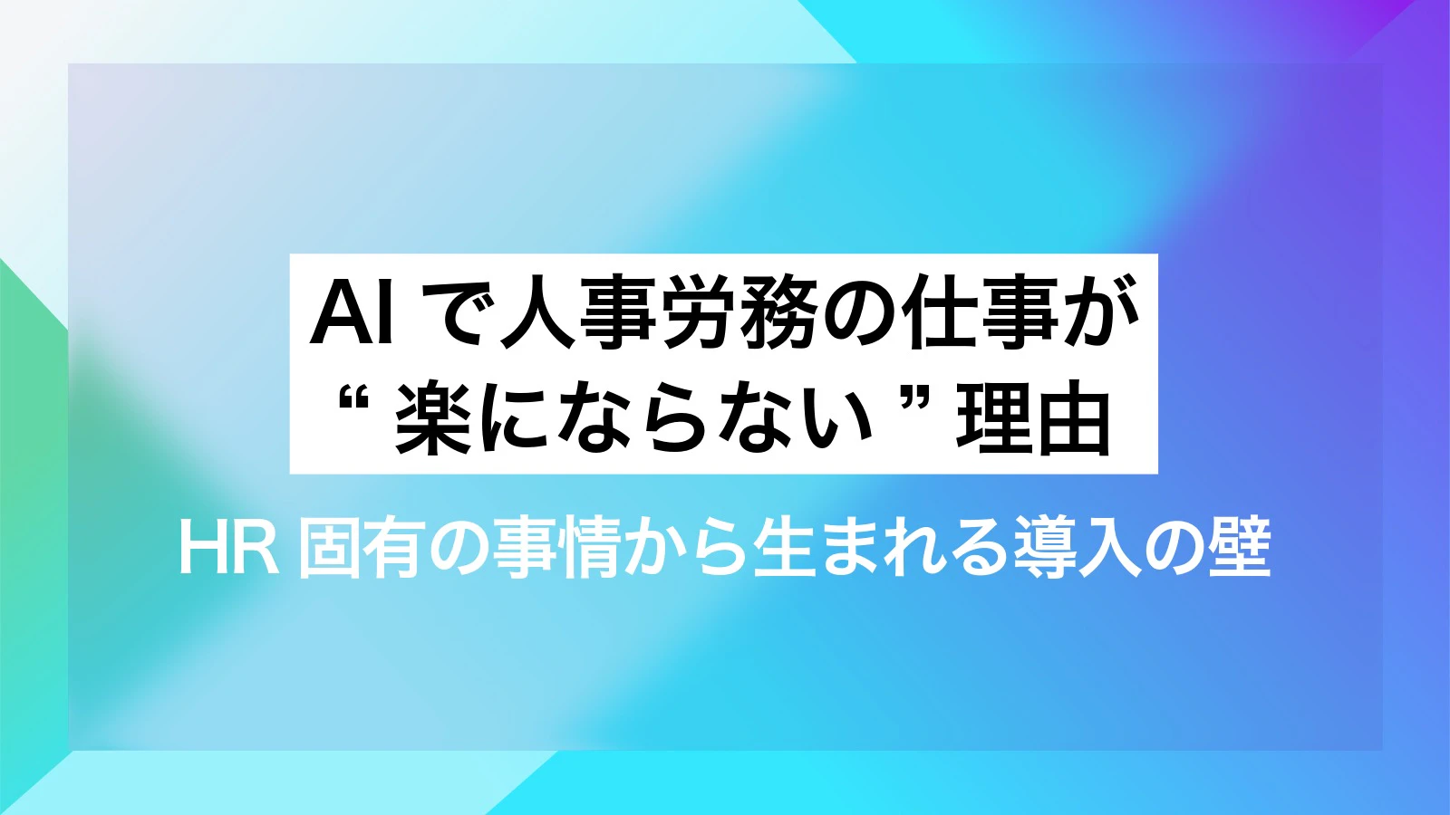 AIで人事労務の仕事が“楽にならない”理由｜HR固有の事情から生まれる導入の壁
