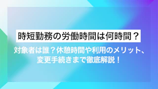 時短勤務の労働時間は何時間？対象者は誰？休憩時間や利用のメリット、変更手続きまで徹底解説！