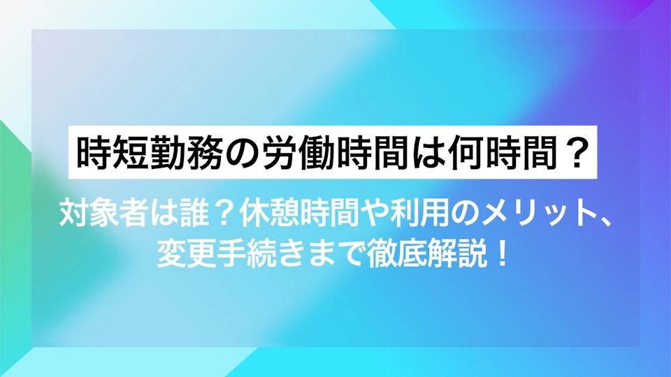 時短勤務の労働時間は何時間？対象者は誰？休憩時間や利用のメリット、変更手続きまで徹底解説！
