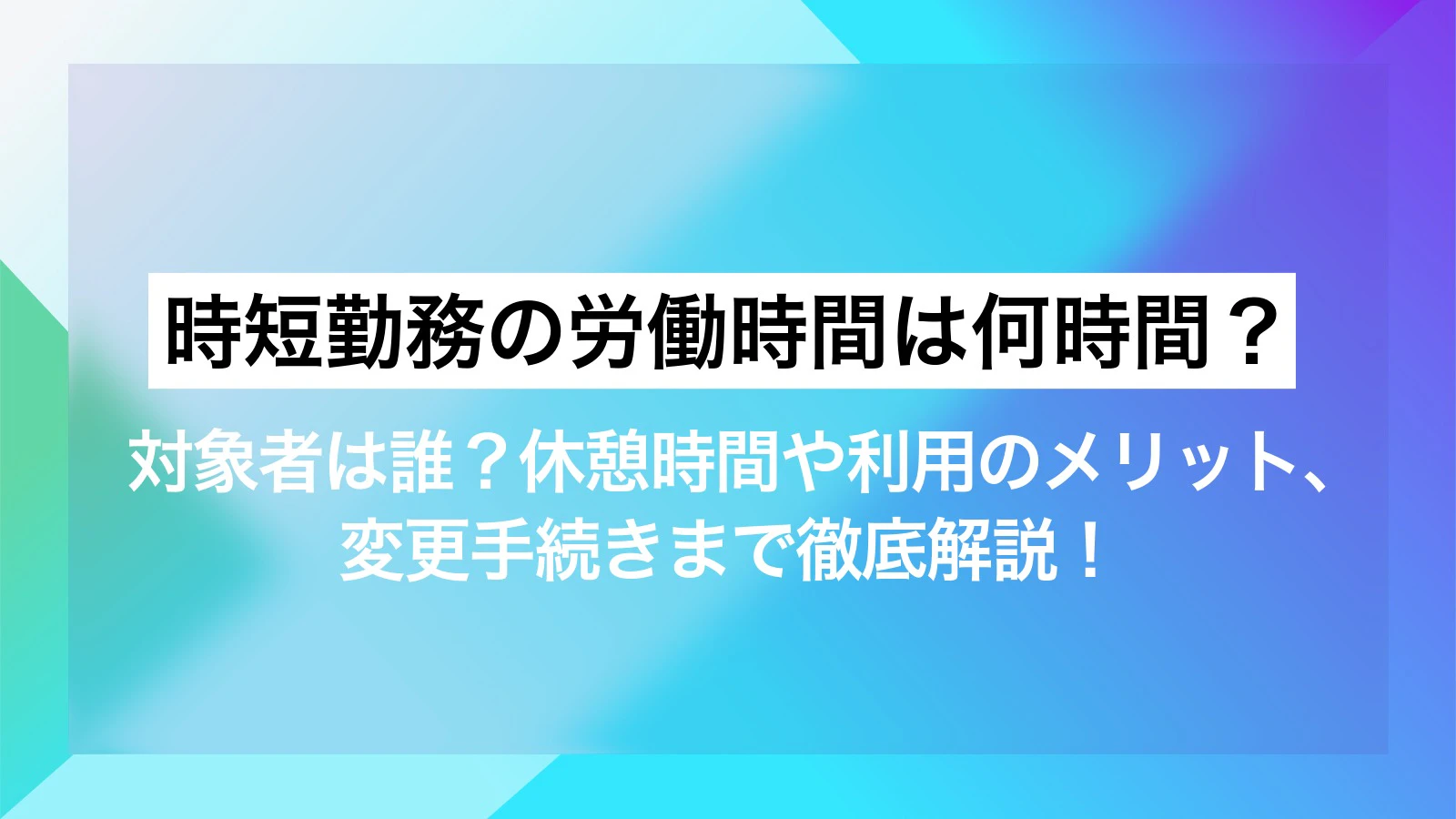 時短勤務の労働時間は何時間?対象者は誰?休憩時間や利用のメリット、変更手続きまで徹底解説!