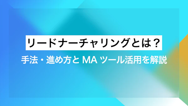 リードナーチャリングとは？手法・進め方とMAツール活用を解説
