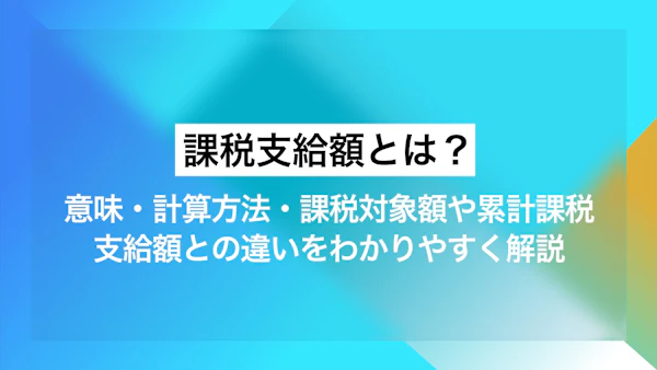 課税支給額とは？意味・計算方法・課税対象額や累計課税支給額との違いをわかりやすく解説