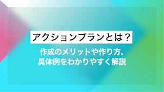 アクションプランとは？作成のメリットや作り方、具体例をわかりやすく解説