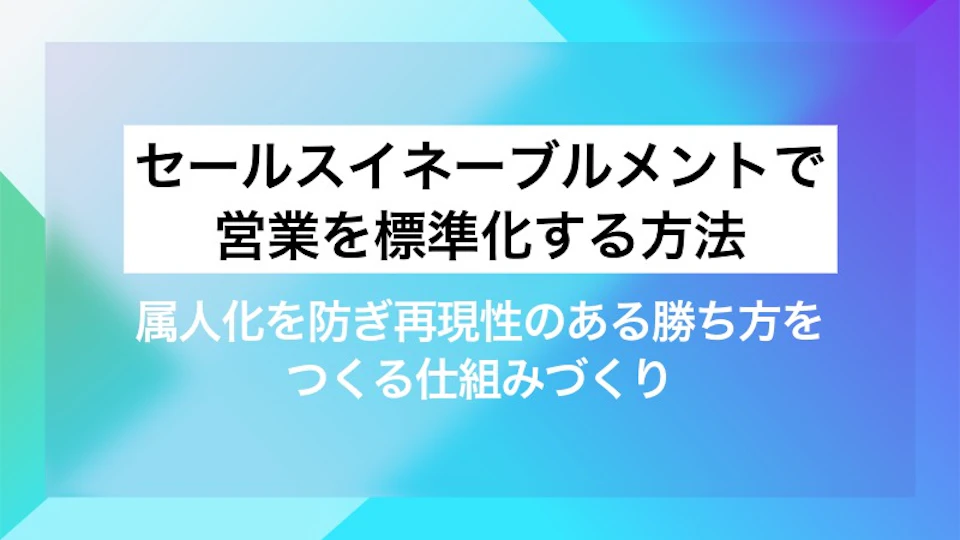 セールスイネーブルメントで営業を標準化する方法｜属人化を防ぎ再現性のある勝ち方をつくる仕組みづくり
