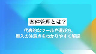 案件管理とは？ 代表的なツールや選び方、導入の注意点をわかりやすく解説