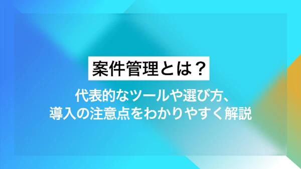 案件管理とは？ 代表的なツールや選び方、導入の注意点をわかりやすく解説