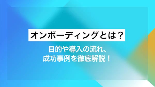 オンボーディングとは？目的や導入の流れ、成功事例を徹底解説！ 