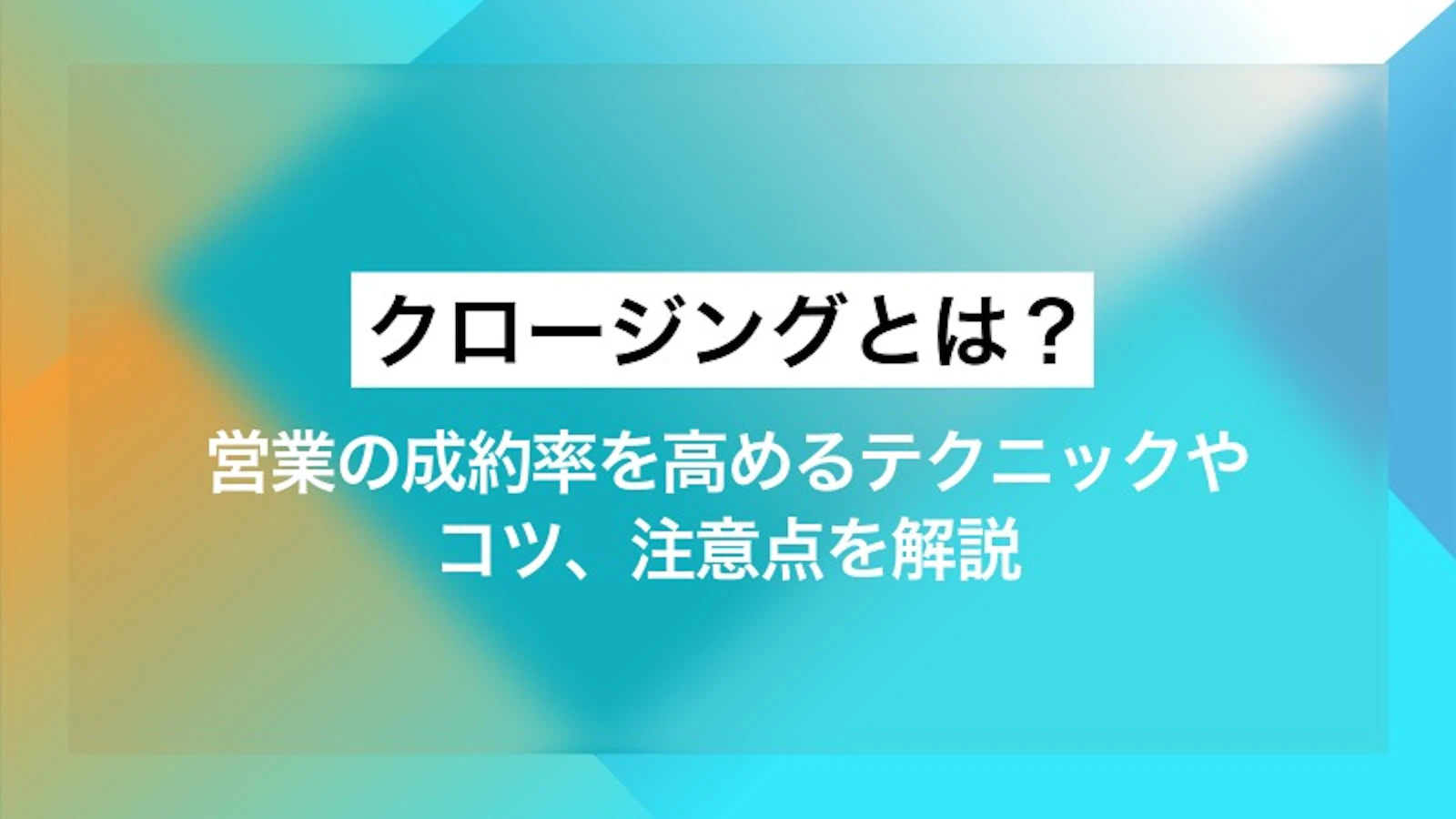 クロージングとは？ 営業の成約率を高めるテクニックやコツ、注意点を解説