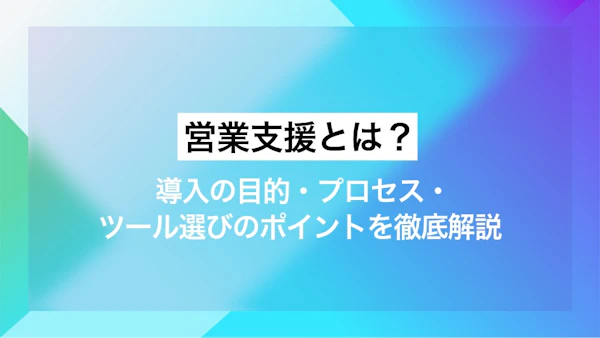 営業支援とは？ 導入の目的・プロセス・ツール選びのポイントを徹底解説