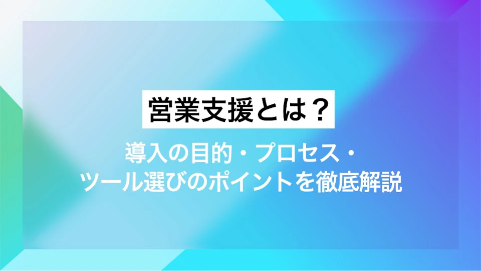 営業支援とは？ 導入の目的・プロセス・ツール選びのポイントを徹底解説