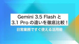 Gemini 3.5 FlashとGemini 3.1 Proの違いを徹底比較！日常業務ですぐ使える活用術