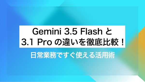 Gemini 3.5 FlashとGemini 3.1 Proの違いを徹底比較！日常業務ですぐ使える活用術