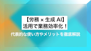 【労務×生成AI】活用で業務効率化！ 代表的な使い方やメリットを徹底解説