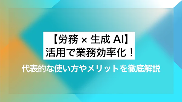 【労務×生成AI】活用で業務効率化！ 代表的な使い方やメリットを徹底解説
