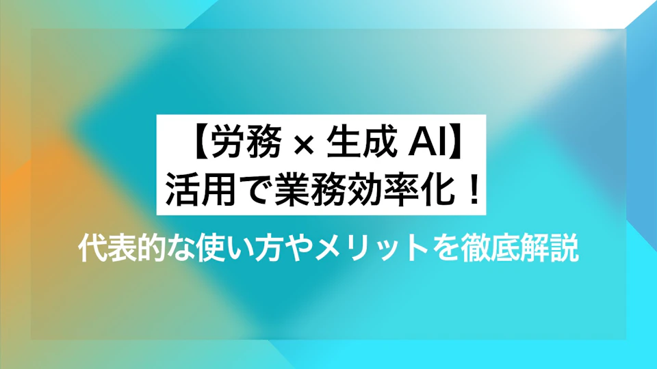 【労務×生成AI】活用で業務効率化！ 代表的な使い方やメリットを徹底解説
