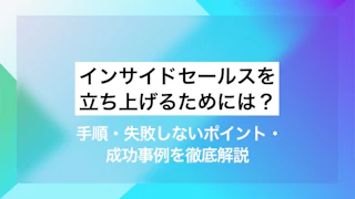 インサイドセールスを立ち上げるためには？ 手順・失敗しないポイント・成功事例を徹底解説