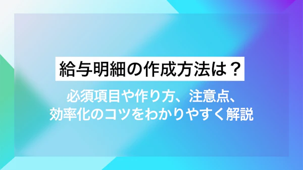 給与明細の作成方法は？必須項目や作り方、注意点、効率化のコツをわかりやすく解説