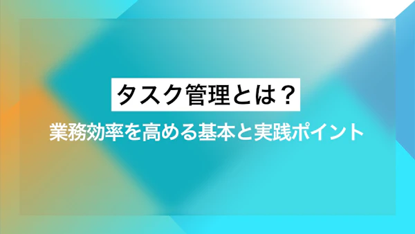 タスク管理とは？業務効率を高める基本と実践ポイント 