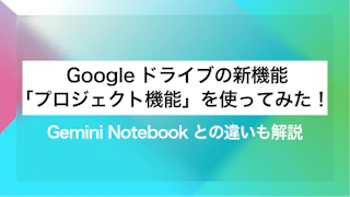 Googleドライブの新機能「プロジェクト機能」を使ってみた！Gemini Notebookとの違いも解説