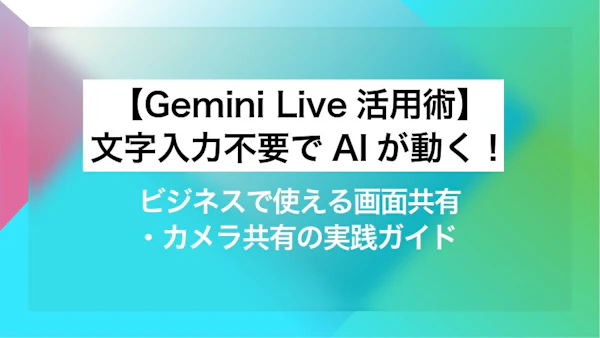 【Gemini Live活用術】文字入力不要でAIが動く！ビジネスで使える画面共有・カメラ共有の実践ガイド