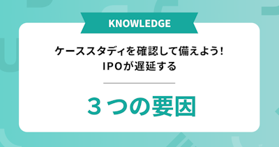 IPOが遅延する3つの要因とケーススタディ