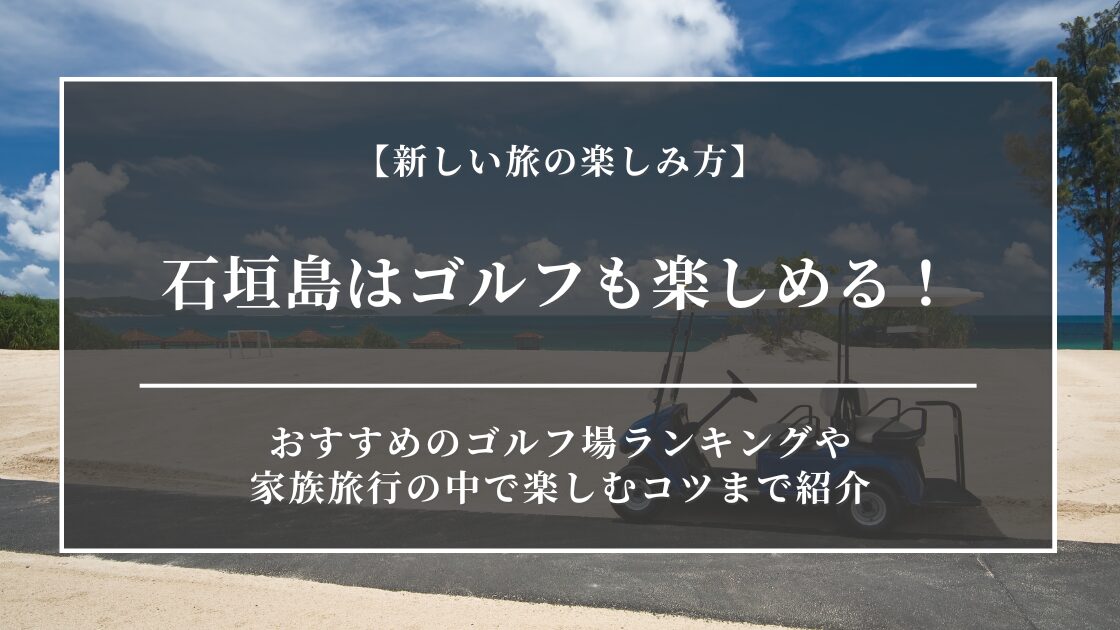 石垣島はゴルフも楽しめる！おすすめのゴルフ場ランキングや家族旅行の中で楽しむコツまで紹介