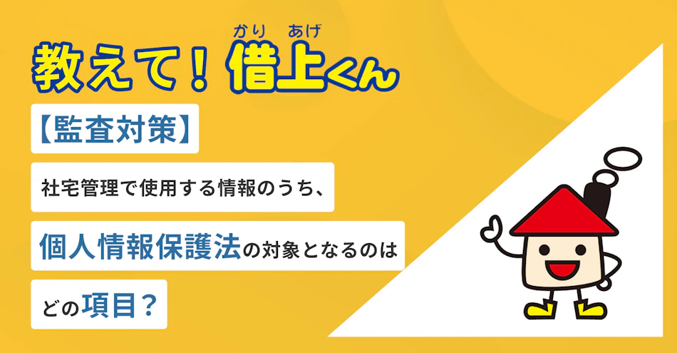 教えて！借上くん‐【監査対策】社宅管理で使用する情報のうち、個人情報保護法の対象となるのはどの項目？
