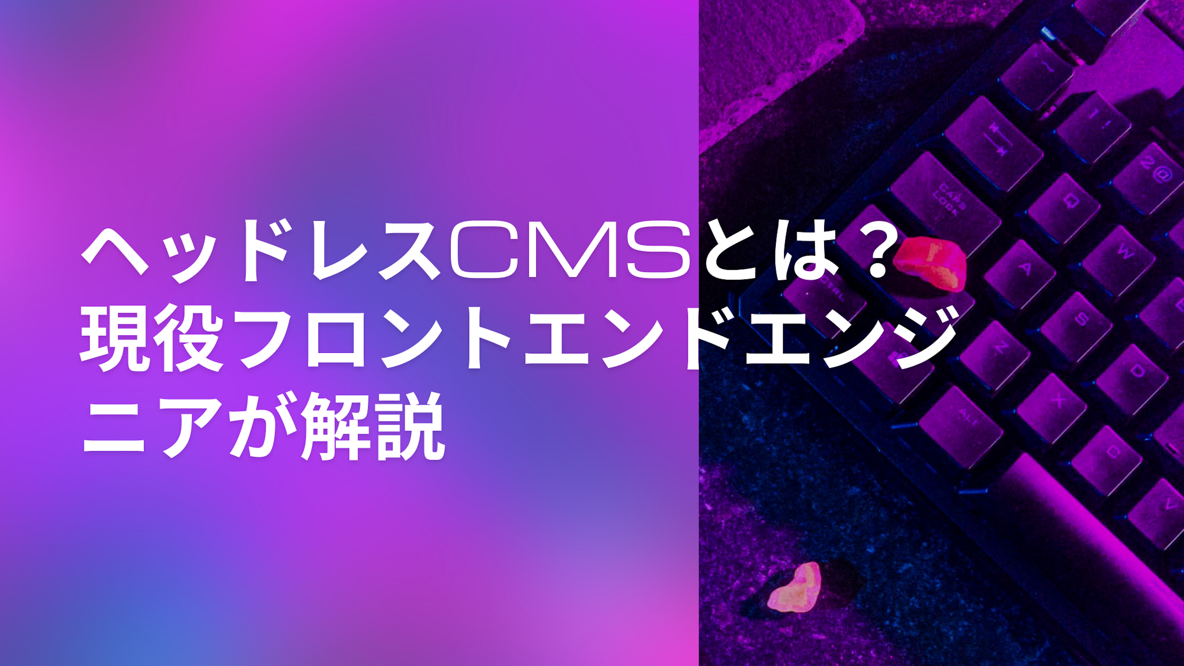 ヘッドレスCMSとは？現役フロントエンドエンジニアが解説