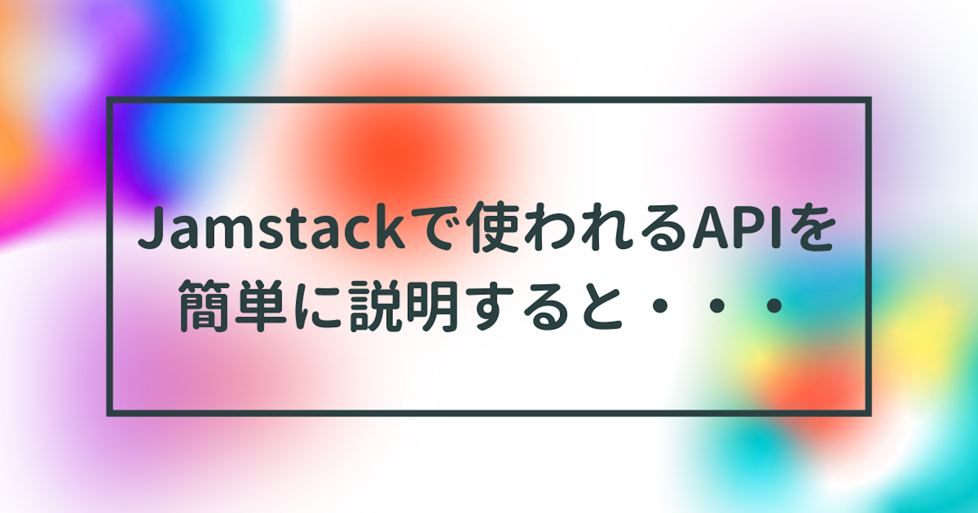 Jamstackで使われるAPIを簡単に説明すると・・・