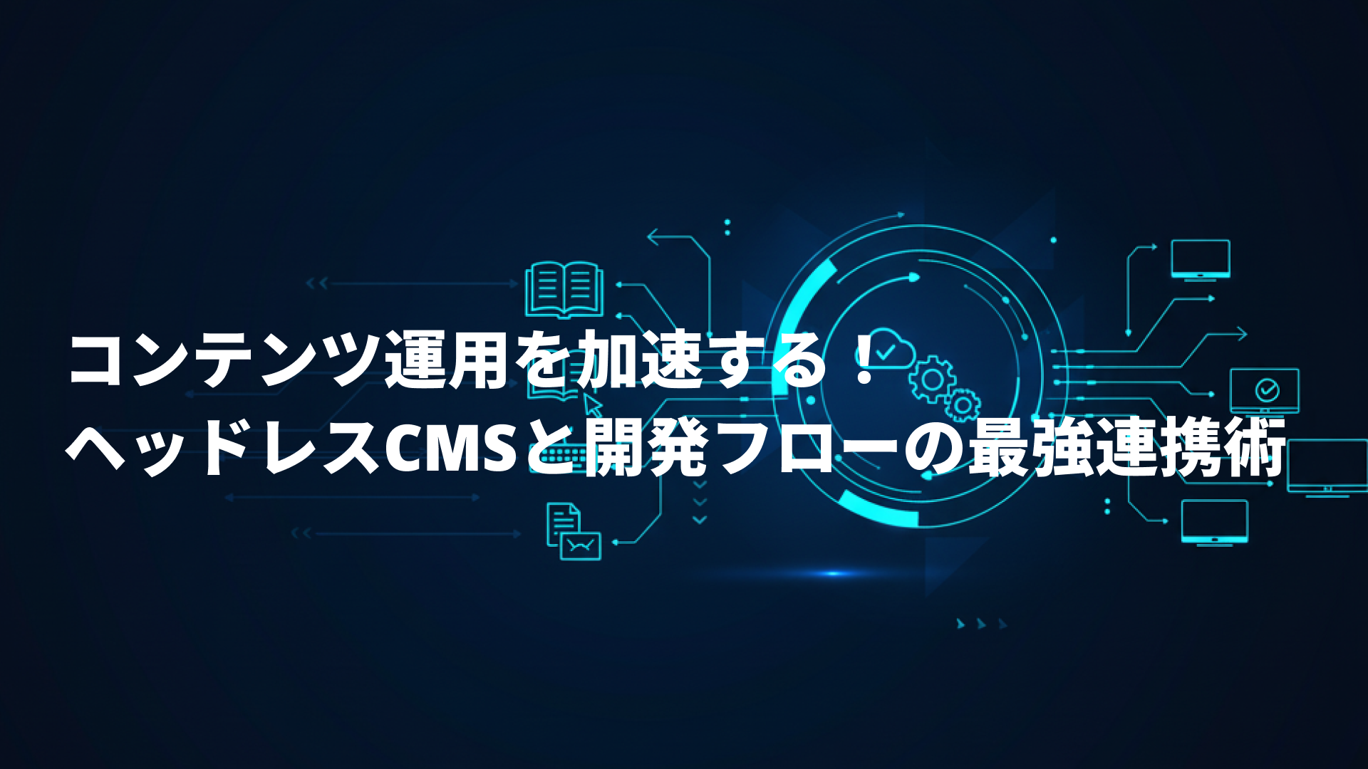 コンテンツ運用を加速する！ヘッドレスCMSと開発フローの最強連携術