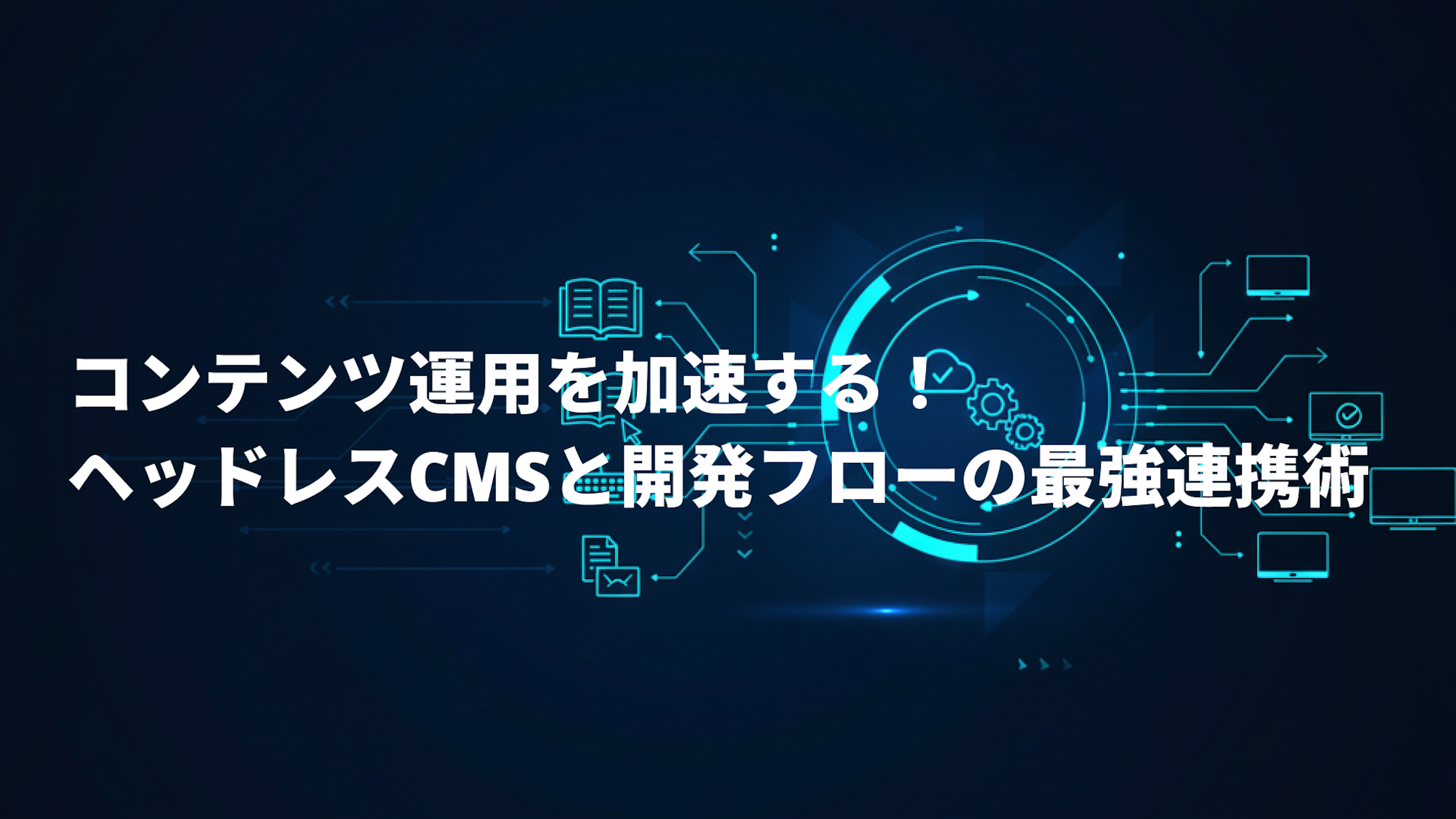 コンテンツ運用を加速する！ヘッドレスCMSと開発フローの最強連携術