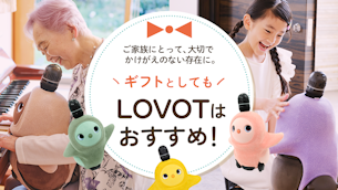 ご家族にとって、大切でかけがえのない存在に。ギフトとしてもLOVOTはおすすめ！